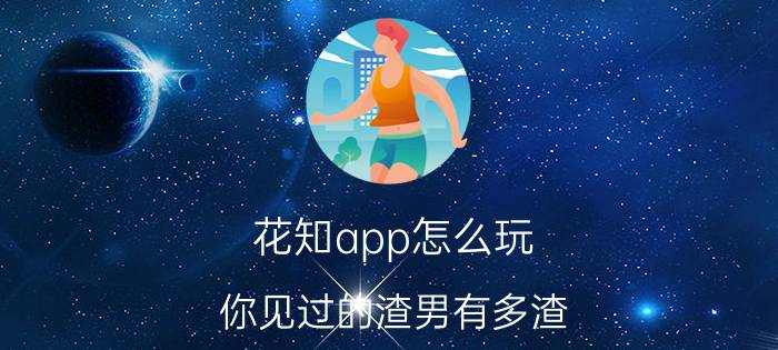 花知app怎么玩 你见过的渣男有多渣？